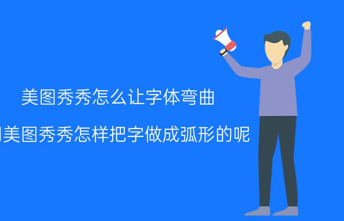 美图秀秀怎么让字体弯曲 用美图秀秀怎样把字做成弧形的呢？